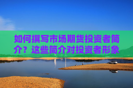 如何撰写市场期货投资者简介？这些简介对投资者形象有何影响？