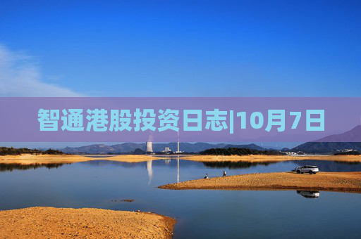 智通港股投资日志|10月7日
