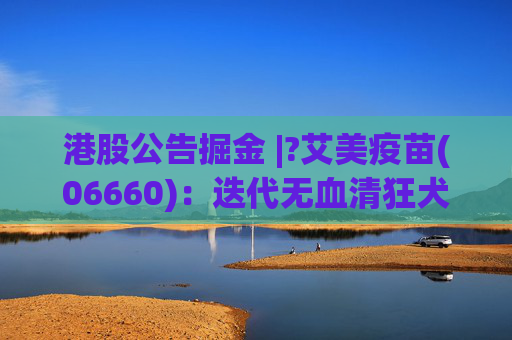 港股公告掘金 |?艾美疫苗(06660)：迭代无血清狂犬病疫苗临床III期数据揭盲达到临床预设目标 免疫原性和安全性良好