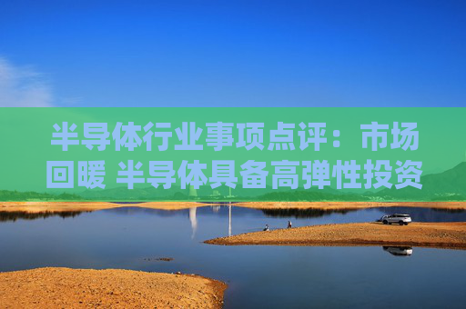 半导体行业事项点评：市场回暖 半导体具备高弹性投资属性