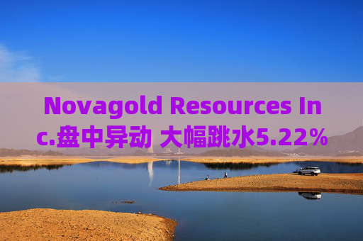 Novagold Resources Inc.盘中异动 大幅跳水5.22%