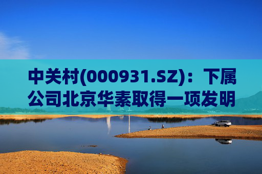 中关村(000931.SZ)：下属公司北京华素取得一项发明专利证书