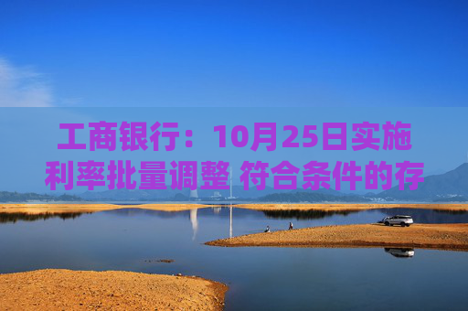 工商银行：10月25日实施利率批量调整 符合条件的存量房贷将统一调整至LPR-30BP