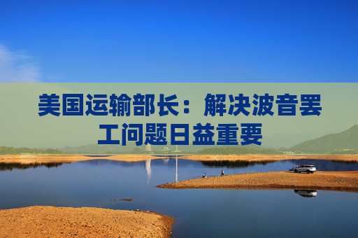 美国运输部长：解决波音罢工问题日益重要