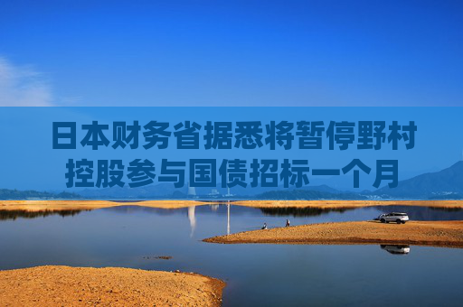 日本财务省据悉将暂停野村控股参与国债招标一个月