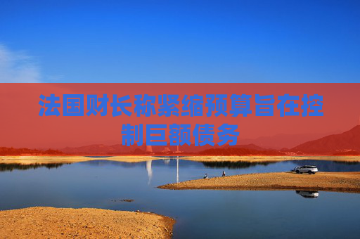 法国财长称紧缩预算旨在控制巨额债务