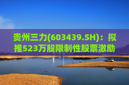 贵州三力(603439.SH)：拟推523万股限制性股票激励计划