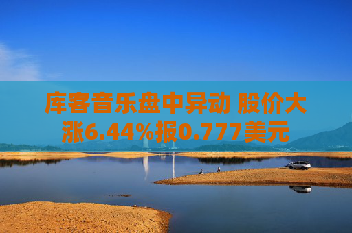 库客音乐盘中异动 股价大涨6.44%报0.777美元