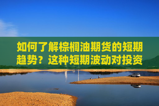 如何了解棕榈油期货的短期趋势？这种短期波动对投资者有什么启示？