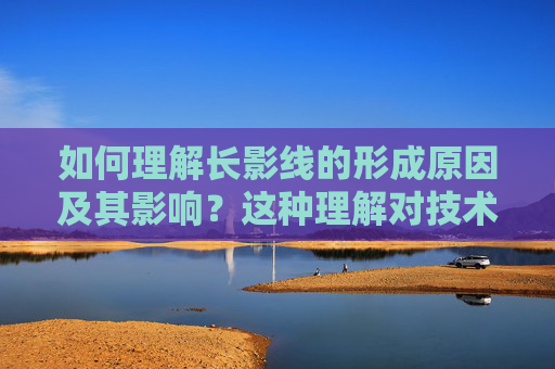 如何理解长影线的形成原因及其影响？这种理解对技术分析有什么指导意义？