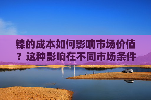 镍的成本如何影响市场价值？这种影响在不同市场条件下有何变化？
