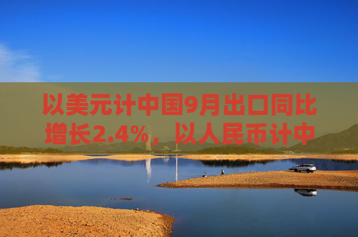 以美元计中国9月出口同比增长2.4%，以人民币计中国9月出口同比增速1.6%