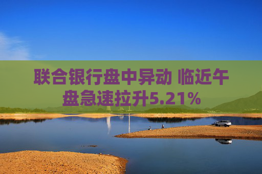 联合银行盘中异动 临近午盘急速拉升5.21%