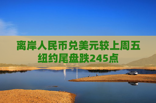 离岸人民币兑美元较上周五纽约尾盘跌245点