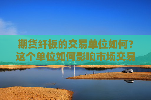 期货纤板的交易单位如何？这个单位如何影响市场交易？