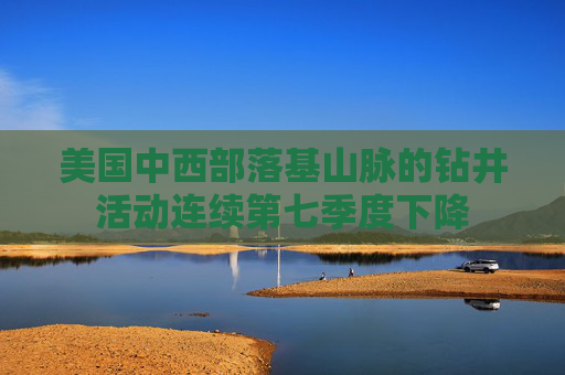美国中西部落基山脉的钻井活动连续第七季度下降