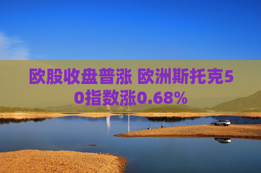 欧股收盘普涨 欧洲斯托克50指数涨0.68%