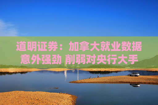 道明证券：加拿大就业数据意外强劲 削弱对央行大手笔降息的预期