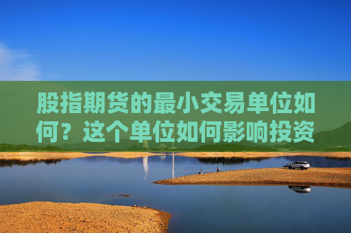 股指期货的最小交易单位如何？这个单位如何影响投资者的参与度？