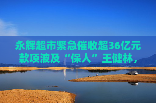 永辉超市紧急催收超36亿元款项波及“保人”王健林，万达称“目前没有可回应内容”