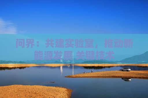 问界：共建实验室，推动新能源发展 关键技术