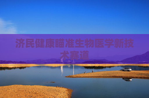 济民健康瞄准生物医学新技术赛道