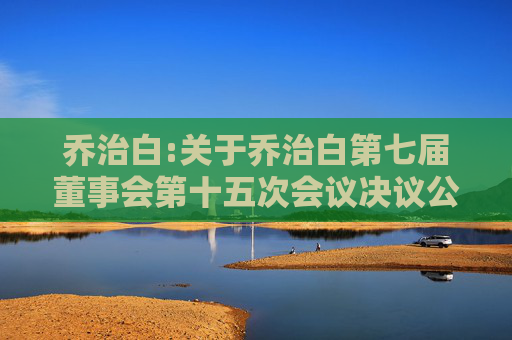 乔治白:关于乔治白第七届董事会第十五次会议决议公告