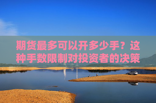 期货最多可以开多少手？这种手数限制对投资者的决策有什么影响？