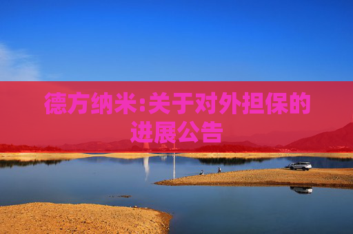 德方纳米:关于对外担保的进展公告