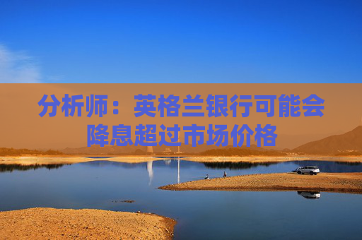 分析师：英格兰银行可能会降息超过市场价格
