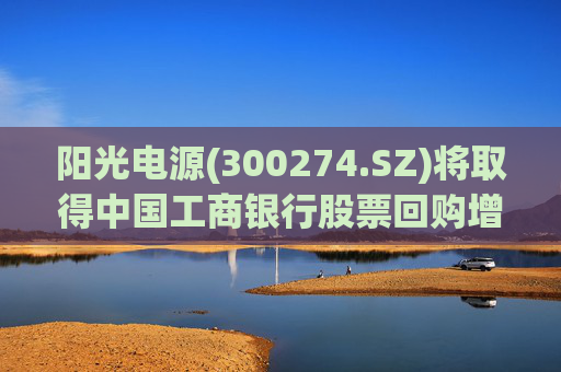 阳光电源(300274.SZ)将取得中国工商银行股票回购增持贷款4.2亿元