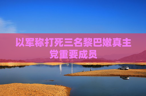 以军称打死三名黎巴嫩真主党重要成员