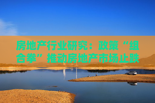 房地产行业研究：政策“组合拳”推动房地产市场止跌回稳