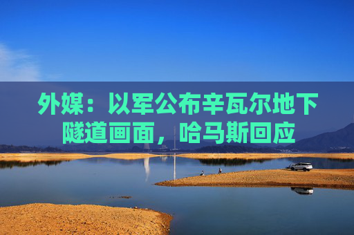外媒：以军公布辛瓦尔地下隧道画面，哈马斯回应