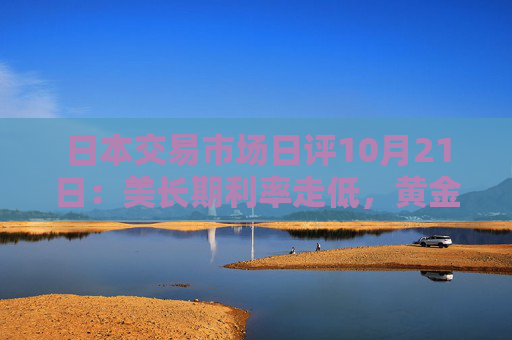 日本交易市场日评10月21日：美长期利率走低，黄金价格继续走强