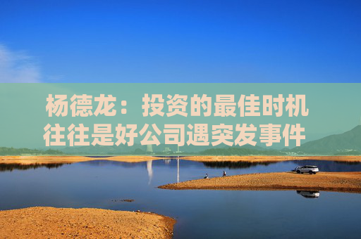 杨德龙：投资的最佳时机 往往是好公司遇突发事件  或投资者形成一致悲观预期时