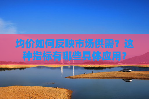 均价如何反映市场供需？这种指标有哪些具体应用？
