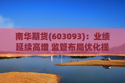 南华期货(603093)：业绩延续高增 监管布局优化提供新机遇