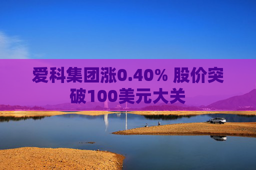 爱科集团涨0.40% 股价突破100美元大关