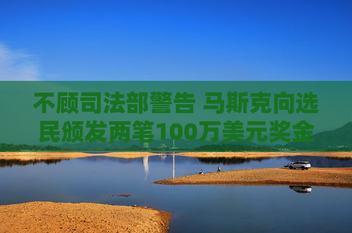 不顾司法部警告 马斯克向选民颁发两笔100万美元奖金