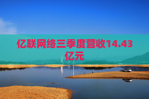 亿联网络三季度营收14.43亿元