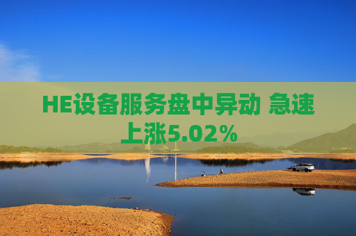 HE设备服务盘中异动 急速上涨5.02%