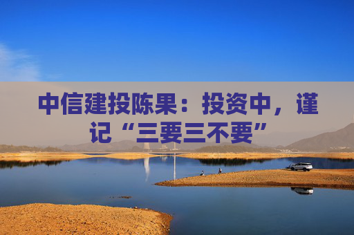 中信建投陈果：投资中，谨记“三要三不要”