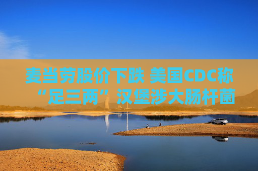 麦当劳股价下跌 美国CDC称“足三两”汉堡涉大肠杆菌疫情