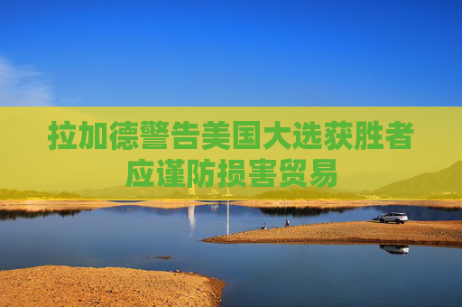 拉加德警告美国大选获胜者应谨防损害贸易