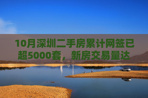 10月深圳二手房累计网签已超5000套，新房交易量达到“繁荣线”水平