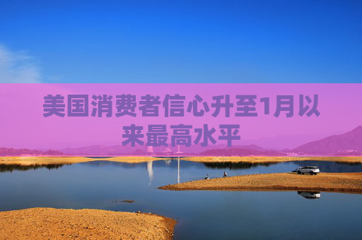 美国消费者信心升至1月以来最高水平