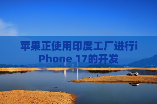 苹果正使用印度工厂进行iPhone 17的开发