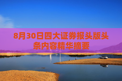 8月30日四大证券报头版头条内容精华摘要