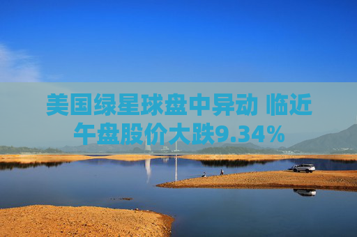 美国绿星球盘中异动 临近午盘股价大跌9.34%